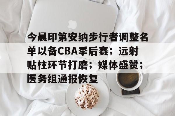 九游下载安装-今晨印第安纳步行者调整名单以备CBA季后赛；远射贴柱环节打磨；媒体盛赞；医务组通报恢复的简单介绍