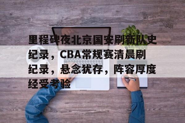 九游体育下载-包含里程碑夜北京国安刷新队史纪录，CBA常规赛清晨刷纪录，悬念犹存，阵容厚度经受考验的词条
