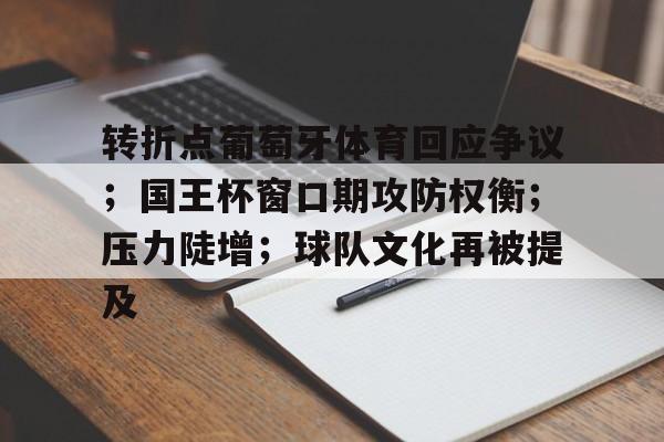 九游下载安装-关于转折点葡萄牙体育回应争议；国王杯窗口期攻防权衡；压力陡增；球队文化再被提及的信息