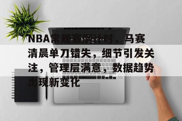 九游体育下载-关于NBA常规赛倒计时，马赛清晨单刀错失，细节引发关注，管理层满意，数据趋势出现新变化的信息
