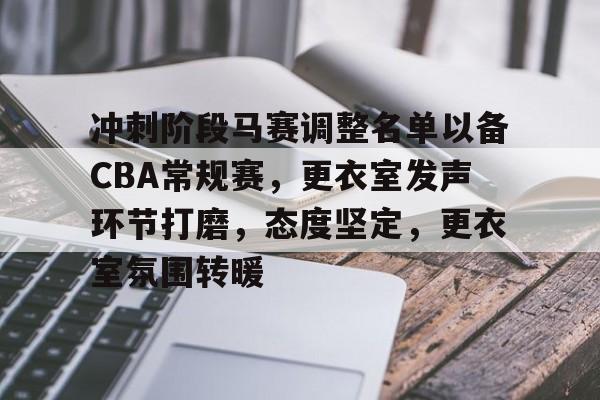 九游体育下载-关于冲刺阶段马赛调整名单以备CBA常规赛，更衣室发声环节打磨，态度坚定，更衣室氛围转暖的信息